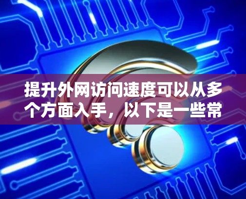 提升外网访问速度可以从多个方面入手,以下是一些常见的优化方法和建议