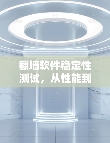 翻墙软件稳定性测试,从性能到可靠性的全面评估 翻墙软件稳定性测试,从性能到可靠性的全面评估