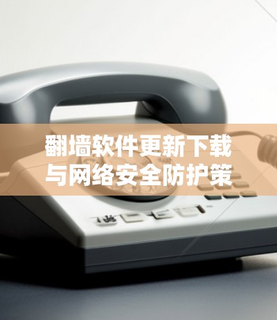 翻墙软件更新下载与网络安全防护策略
