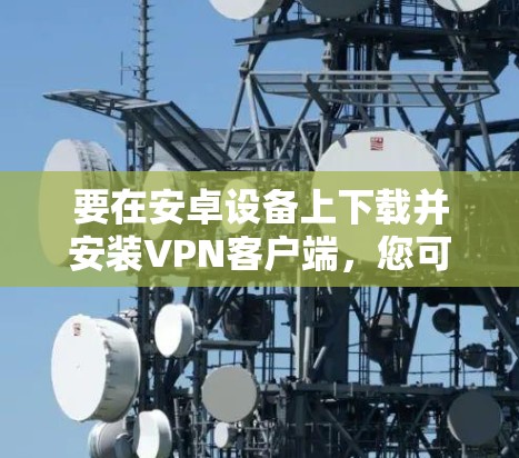 要在安卓设备上下载并安装VPN客户端，您可以按照以下步骤操作