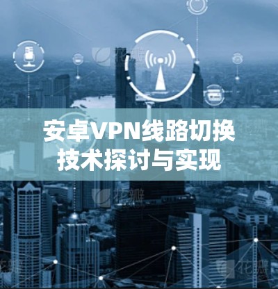 安卓VPN线路切换技术探讨与实现