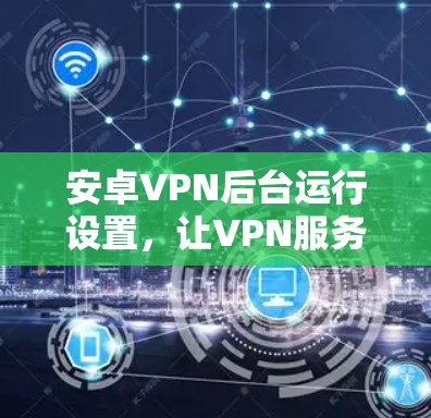 安卓VPN后台运行设置，让VPN服务持续稳定运行