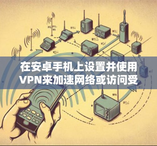 在安卓手机上设置并使用VPN来加速网络或访问受限内容，可以按照以下步骤进行