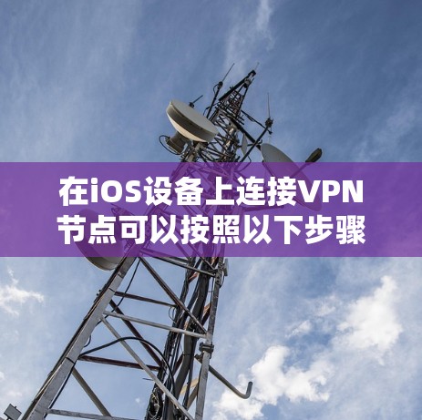 在iOS设备上连接VPN节点可以按照以下步骤进行