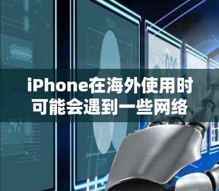 iPhone在海外使用时可能会遇到一些网络和数据访问的问题,以下是一些常用的工具和方法来解决iPhone海外访问问题