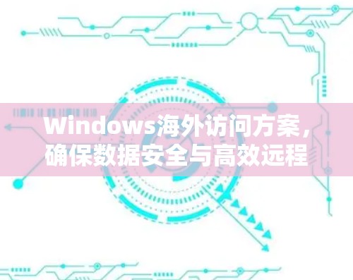 Windows海外访问方案，确保数据安全与高效远程连接