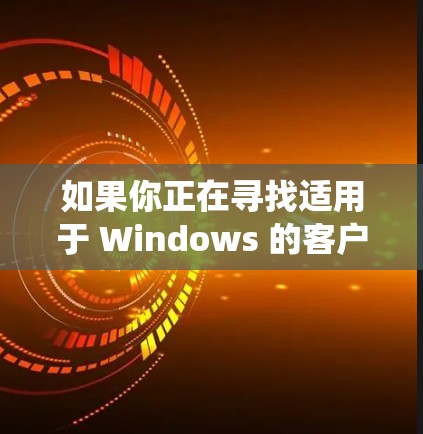 如果你正在寻找适用于 Windows 的客户端工具或软件,以下是一些推荐,涵盖了文件传输、压缩解压、云存储、办公软件、影音处理、系统优化等多个方面