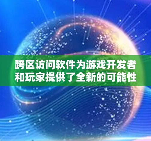 跨区访问软件为游戏开发者和玩家提供了全新的可能性和挑战。以下是对游戏跨区访问软件的详细思考，涵盖功能、优势、挑战、发展趋势以及选择建议