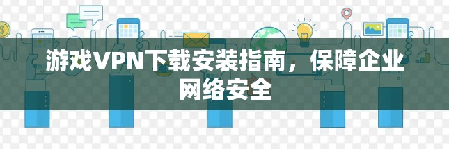 游戏VPN下载安装指南,保障企业网络安全