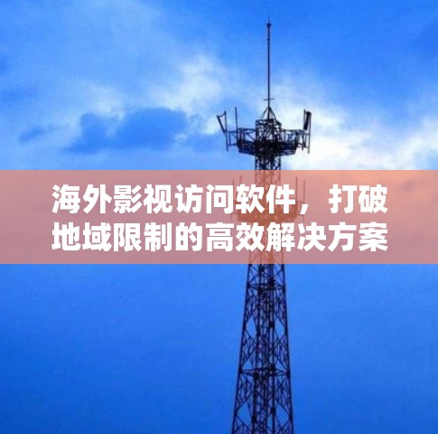 海外影视访问软件，打破地域限制的高效解决方案