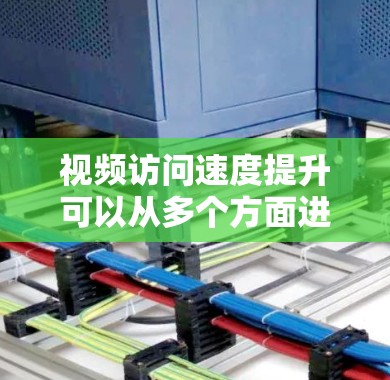视频访问速度提升可以从多个方面进行优化,以下是一些常见的优化方法和建议