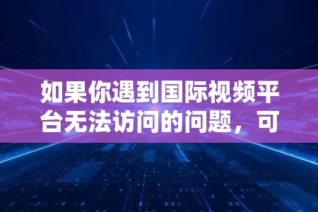 如果你遇到国际视频平台无法访问的问题,可能是由于地区限制、版权问题或网络问题导致的。以下是一些可能的情况和解决方法 如果你遇到国际视频平台无法访问的问题,可能是由于地区限制、版权问题或网络问题导致的。以下是一些可能的情况和解决方法