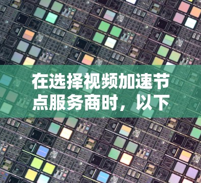 在选择视频加速节点服务商时,以下是一个综合考虑的指南,帮助您根据需求做出明智的选择