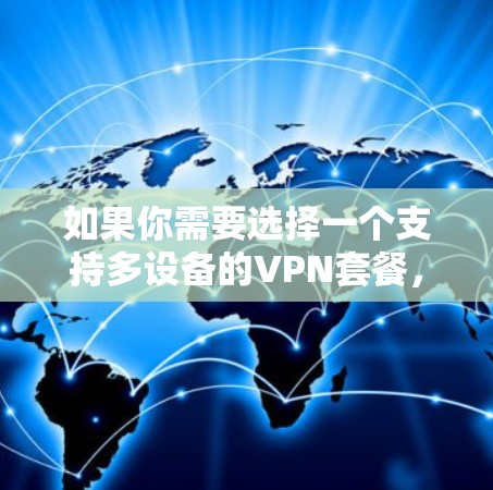 如果你需要选择一个支持多设备的VPN套餐,可以根据你的需求和预算来选择以下几款适合多设备使用的VPN服务