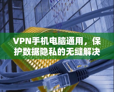 VPN手机电脑通用，保护数据隐私的无缝解决方案