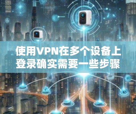 使用VPN在多个设备上登录确实需要一些步骤和注意事项，以确保安全和便捷。以下是对上述思考的总结和分步教程