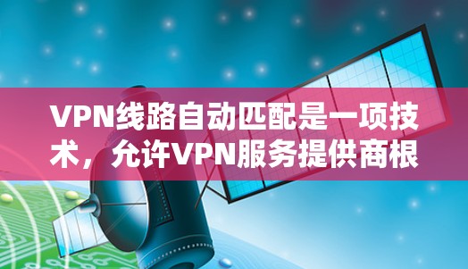 VPN线路自动匹配是一项技术，允许VPN服务提供商根据用户的地理位置、网络状况和需求，自动选择最优的服务器和配置，以提供最佳的连接体验。以下是关于VPN线路自动匹配的详细说明