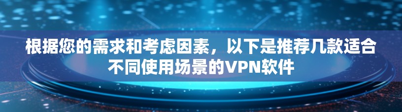 根据您的需求和考虑因素,以下是推荐几款适合不同使用场景的VPN软件