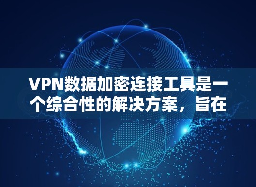 VPN数据加密连接工具是一个综合性的解决方案,旨在保护用户的网络安全和隐私。以下是对该工具的详细分析
