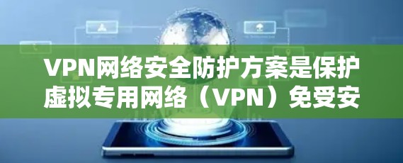 VPN网络安全防护方案是保护虚拟专用网络（VPN）免受安全威胁、保障数据和网络通信安全的关键措施。以下是一个全面的VPN网络安全防护方案