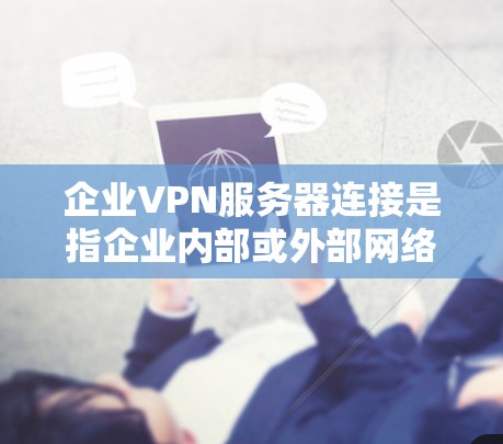 企业VPN服务器连接是指企业内部或外部网络之间通过VPN（虚拟专用网络）进行数据传输和通信的过程。VPN可以帮助企业提供安全、可靠的网络连接，保护内部数据不被外部未经授权的访问