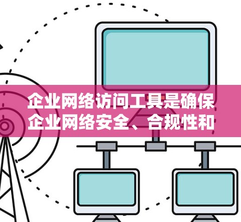 企业网络访问工具是确保企业网络安全、合规性和高效运行的关键。以下是对这些工具的详细分类和总结