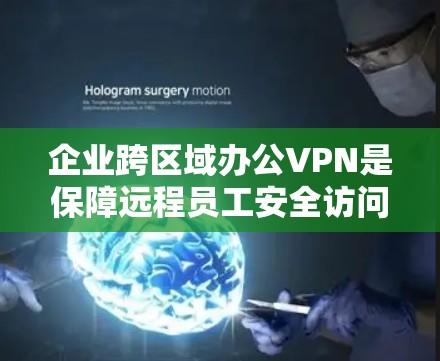 企业跨区域办公VPN是保障远程员工安全访问企业资源的重要工具，其关键特点和考虑因素如下
