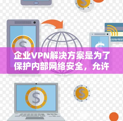企业VPN解决方案是为了保护内部网络安全，允许远程员工访问公司资源而设计的。以下是详细的解决方案步骤和注意事项