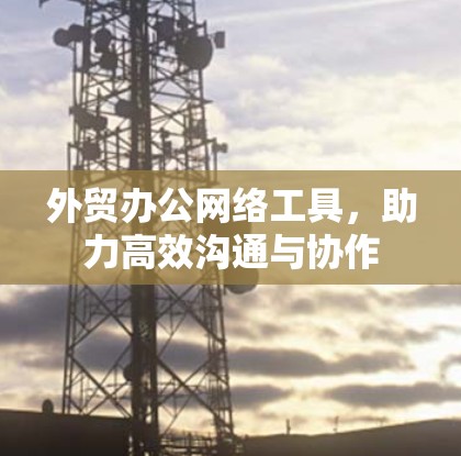 外贸办公网络工具，助力高效沟通与协作