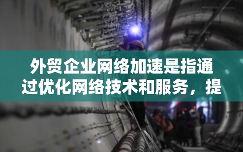 外贸企业网络加速是指通过优化网络技术和服务，提升外贸企业在国际贸易中的网络性能，从而提高数据传输速度、稳定性和安全性。以下是一些关键措施和策略