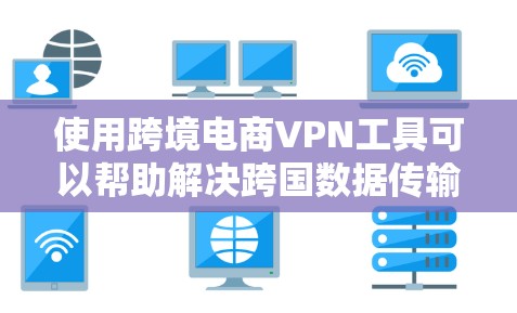 使用跨境电商VPN工具可以帮助解决跨国数据传输和访问限制的问题。以下是对使用这些工具的详细分析和建议 使用跨境电商VPN工具可以帮助解决跨国数据传输和访问限制的问题。以下是对使用这些工具的详细分析和建议