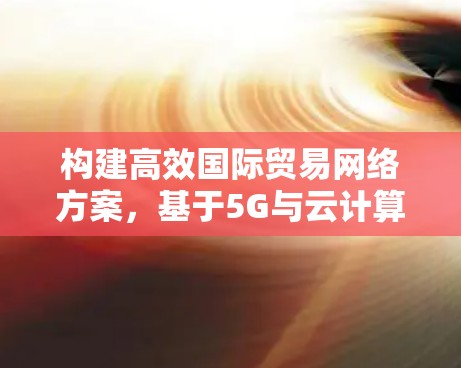 构建高效国际贸易网络方案,基于5G与云计算的创新架构