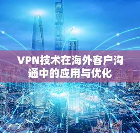 VPN技术在海外客户沟通中的应用与优化 VPN技术在海外客户沟通中的应用与优化