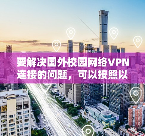 要解决国外校园网络VPN连接的问题,可以按照以下步骤进行