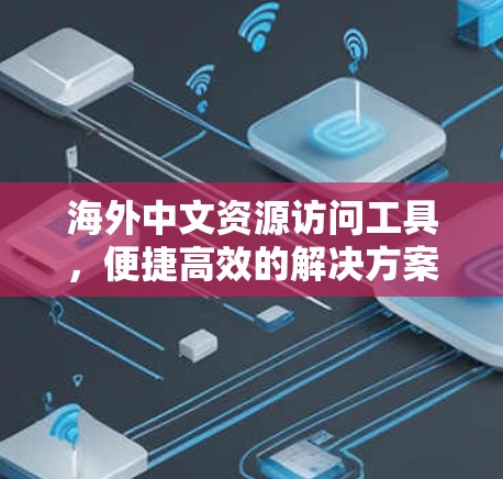 海外中文资源访问工具，便捷高效的解决方案
