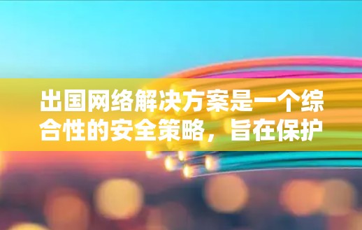 出国网络解决方案是一个综合性的安全策略，旨在保护企业在跨国运营中的网络和数据安全。以下是该解决方案的详细框架