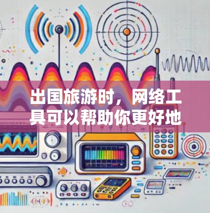 出国旅游时,网络工具可以帮助你更好地规划行程、预订服务和获取信息。以下是一些常用的网络工具和平台 出国旅游时,网络工具可以帮助你更好地规划行程、预订服务和获取信息。以下是一些常用的网络工具和平台