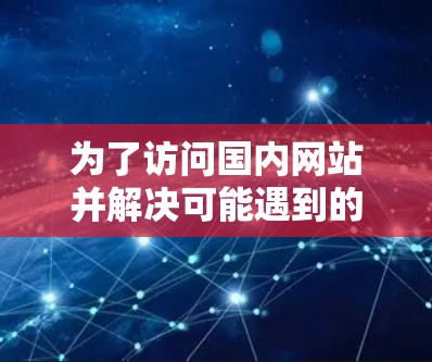 为了访问国内网站并解决可能遇到的限制，以下是一些有条理的建议和工具推荐