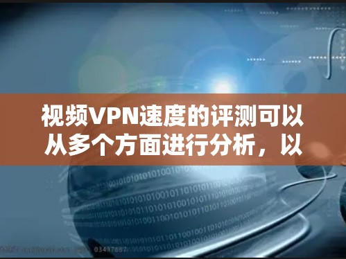 视频VPN速度的评测可以从多个方面进行分析，以下是一些常见的评估方法和关键指标