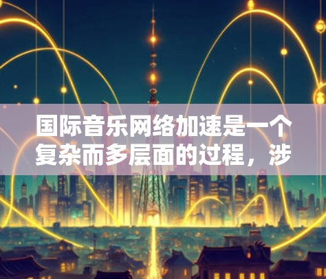 国际音乐网络加速是一个复杂而多层面的过程,涉及技术创新、数字化转型、全球化协同、治理与合规以及市场驱动因素。以下是对这一过程的详细分析和总结