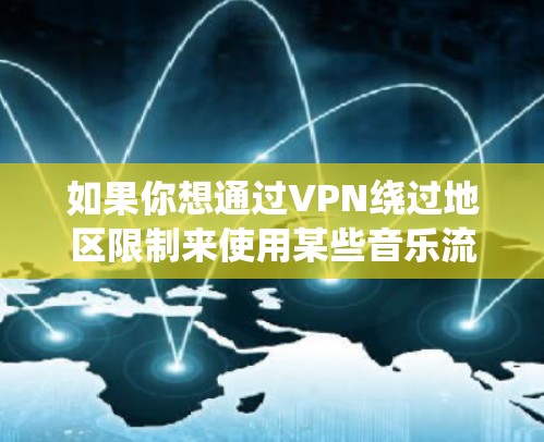 如果你想通过VPN绕过地区限制来使用某些音乐流媒体服务,以下是一些推荐的音乐流媒体VPN服务