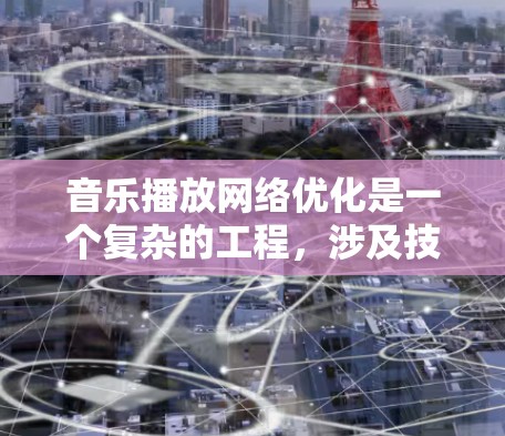 音乐播放网络优化是一个复杂的工程，涉及技术、用户体验和安全等多个方面。以下是一个有条理的总结，帮助您理解和实施优化策略