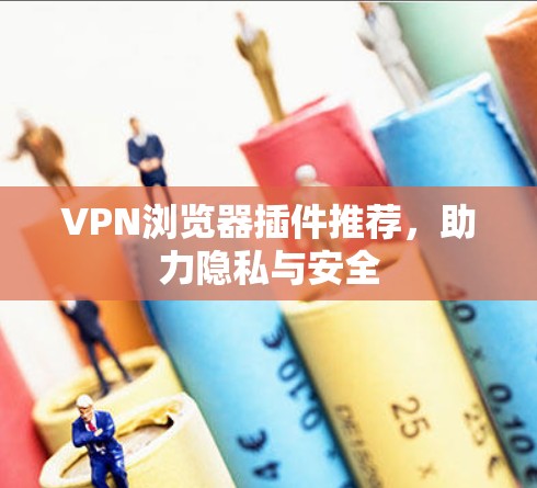 VPN浏览器插件推荐,助力隐私与安全