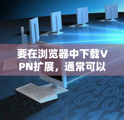 要在浏览器中下载VPN扩展,通常可以通过以下步骤操作