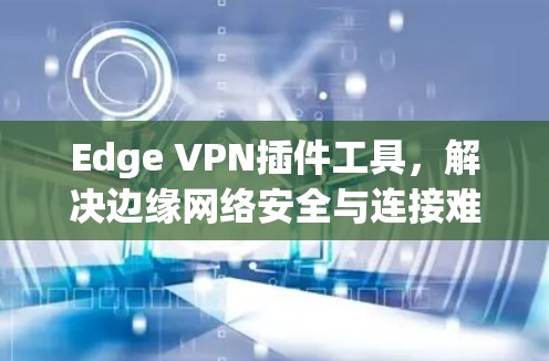 Edge VPN插件工具，解决边缘网络安全与连接难题