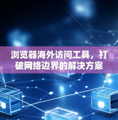 浏览器海外访问工具,打破网络边界的解决方案 浏览器海外访问工具,打破网络边界的解决方案