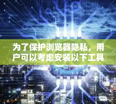 为了保护浏览器隐私,用户可以考虑安装以下工具和扩展,这些工具可以帮助防止数据跟踪、广告拦截和恶意软件侵入。以下是根据不同功能分类的推荐工具
