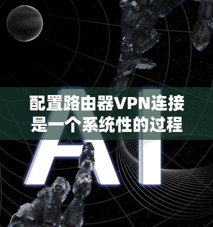 配置路由器VPN连接是一个系统性的过程,以下是详细的步骤指南,帮助您顺利完成设置