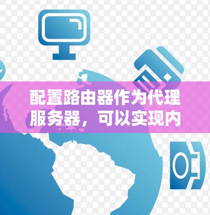 配置路由器作为代理服务器,可以实现内部网络与外部网络的通信。以下是详细的配置步骤