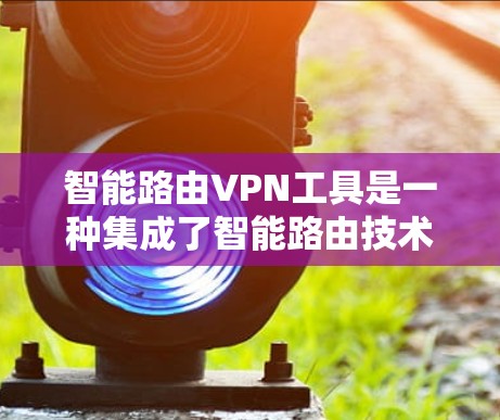 智能路由VPN工具是一种集成了智能路由技术和VPN功能的工具,旨在优化网络连接和安全性。以下是对智能路由VPN工具的详细分析和总结